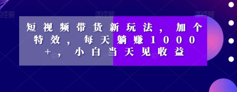 短视频带货新玩法,加个特效,每天躺赚1000+,小白当天见收益【揭秘】(揭秘短视频带货新玩法特效零食销售,小白也能当天见收益) 短视频带货新玩法,加个特效,每天躺赚1000+,小白当天见收益【揭秘】(揭秘短视频带货新玩法特效零食销售,小白也能当天见收益)