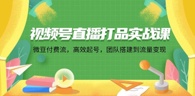 视频号直播打品实战课:微 豆 付 费 流,高效起号,团队搭建到流量变现 视频号直播打品实战课:微 豆 付 费 流,高效起号,团队搭建到流量变现