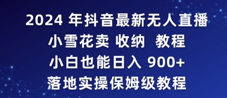 2024年抖音最新无人直播小雪花卖收纳教程,小白也能日入900+落地实操保姆级教程 2024年抖音最新无人直播小雪花卖收纳教程,小白也能日入900+落地实操保姆级教程