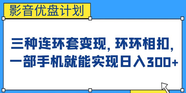 影音优盘计划，三种连环套变现，环环相扣，一部手机就能实现日入300+(“影音优盘计划”三种连环套变现，一部手机轻松实现日入300+)