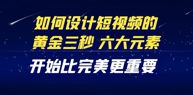 教你如何设计短视频的黄金三秒,六大元素,开始比完美更重要(27节课)(掌握短视频设计秘诀,提升完播率与粉丝互动) 教你如何设计短视频的黄金三秒,六大元素,开始比完美更重要(27节课)(掌握短视频设计秘诀,提升完播率与粉丝互动)
