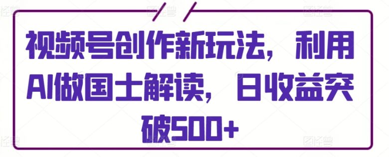 视频号创作新玩法,利用AI做国士解读,日收益突破500+ 视频号创作新玩法,利用AI做国士解读,日收益突破500+