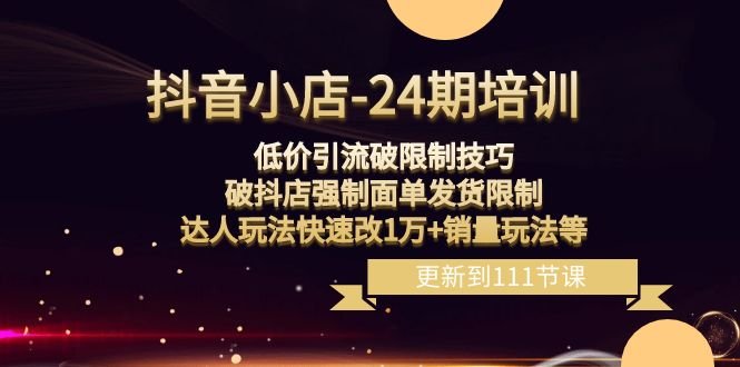 抖音小店24期:低价引流破限制,破抖店强制面单发货,达人玩法快速改1万+销量玩法等 抖音小店24期:低价引流破限制,破抖店强制面单发货,达人玩法快速改1万+销量玩法等