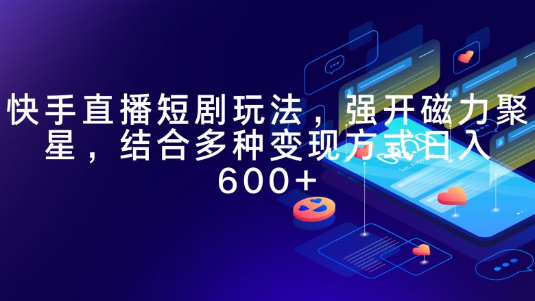 快手直播短剧玩法,强开磁力聚星,结合多种变现方式日入600+ 快手直播短剧玩法,强开磁力聚星,结合多种变现方式日入600+