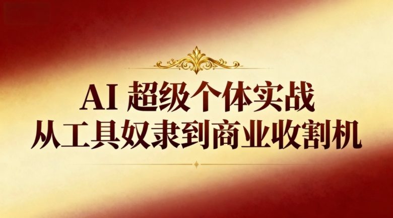 AI超级个体实战:从工具奴隶到商业收割机