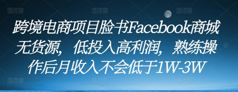 跨境电商项目脸书Facebook商城无货源,低投入高利润,熟练操作后月收入不会低于1W-3W(探索低投入高利润的跨境电商项目——Facebook商城) 跨境电商项目脸书Facebook商城无货源,低投入高利润,熟练操作后月收入不会低于1W-3W(探索低投入高利润的跨境电商项目——Facebook商城)