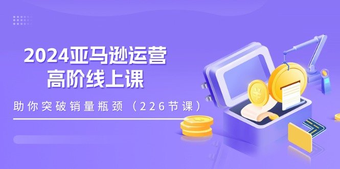 2024亚马逊运营-高阶线上课,助你突破销量瓶颈(228节课) 2024亚马逊运营-高阶线上课,助你突破销量瓶颈(228节课)
