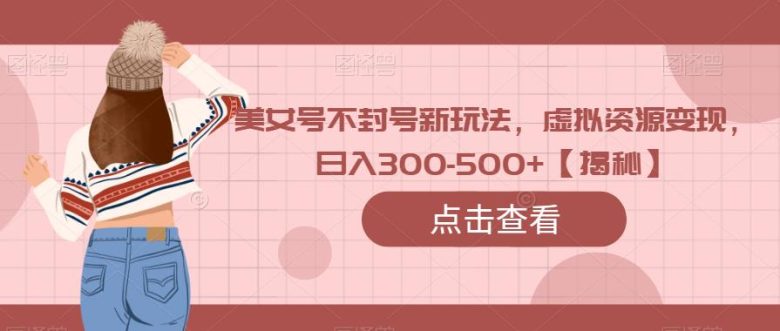 美女号不封号新玩法,虚拟资源变现,日入300-500+【揭秘】(揭秘美女号升级版0成本操作,日入300-500+) 美女号不封号新玩法,虚拟资源变现,日入300-500+【揭秘】(揭秘美女号升级版0成本操作,日入300-500+)