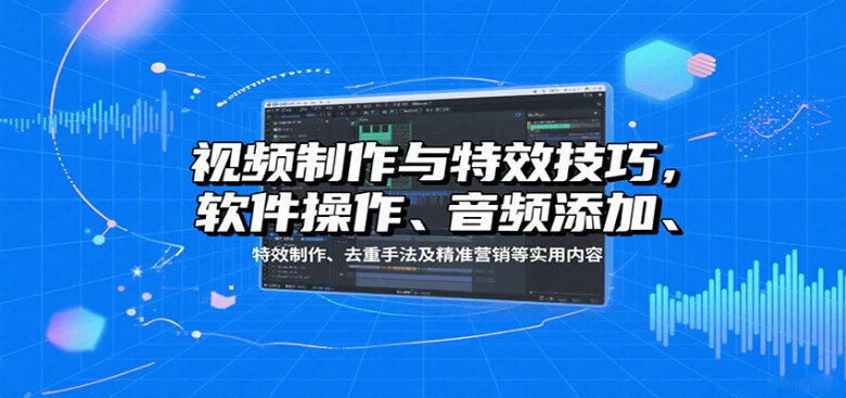 视频制作与特效技巧:软件操作、音频添加、特效制作、去重手法及精准营销等实用内容