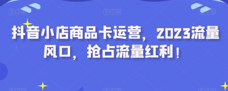 抖音小店商品卡运营,2023流量风口,抢占流量红利!(抖音小店商品卡运营策略抓住2023流量风口,实现流量红利最大化) 抖音小店商品卡运营,2023流量风口,抢占流量红利!(抖音小店商品卡运营策略抓住2023流量风口,实现流量红利最大化)