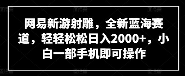 网易新游射雕,全新蓝海赛道,轻轻松松日入2000+,小白一部手机即可操作 网易新游射雕,全新蓝海赛道,轻轻松松日入2000+,小白一部手机即可操作