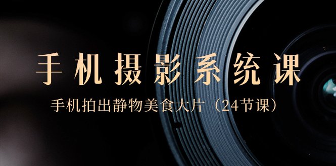 0基础-手机摄影系统课,手机拍出静物美食大片(24节课) 0基础-手机摄影系统课,手机拍出静物美食大片(24节课)