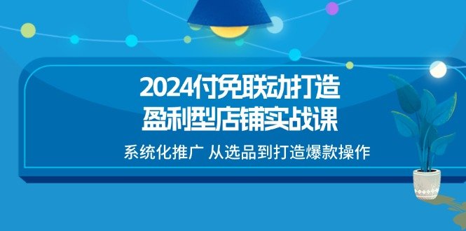 2024付免联动-打造盈利型店铺实战课,系统化推广 从选品到打造爆款操作