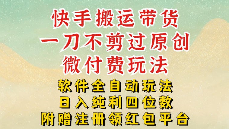 快手搬运带货,一刀不剪过原创,微付费玩法,软件全自动玩法,日入纯利四位数
