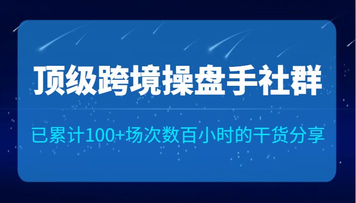 顶级跨境操盘手社群已累计100+场次，数百小时的干货分享！(顶级跨境操盘手社群分享活动汇聚行业精英，助力跨境电商发展)