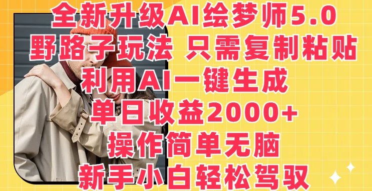 全新升级AI绘梦师5.0.野路子玩法,只需复制粘贴,利用AI一键生成,单日收益2000+ 全新升级AI绘梦师5.0.野路子玩法,只需复制粘贴,利用AI一键生成,单日收益2000+