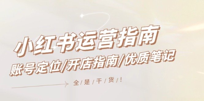 小红书运营指南,账号定位/开店指南/优质笔记/没有套路,全是经验