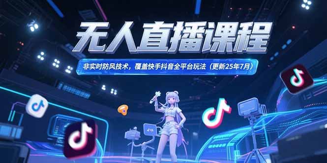 无人直播课程，非实时防风技术，覆盖快手抖音全平台玩法(更新25年7月)