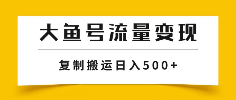 大鱼号流量变现玩法，播放量越高收益越高，无脑搬运复制日入500+(探索大鱼号流量变现如何利用AI实现简单化和批量化操作)