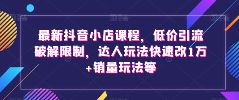 最新抖音小店课程，低价引流破解限制，达人玩法快速改1万+销量玩法等(最新抖音小店课程掌握低价引流与销量提升的策略)