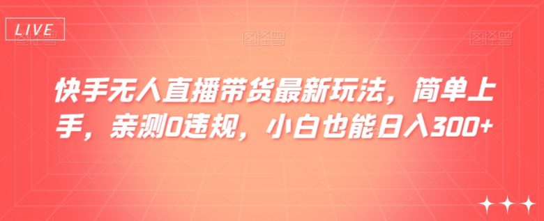 快手无人直播带货最新玩法，简单上手，亲测0违规，小白也能日入300+【揭秘】(快手无人直播带货新玩法揭秘简单操作，小白也能日入300+)