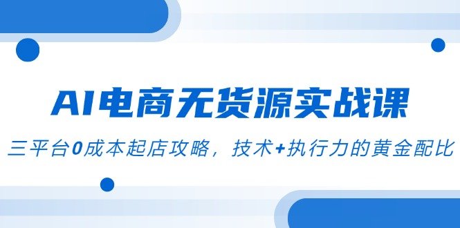AI电商无货源实战课,三平台0成本起店攻略,技术+执行力的黄金配比