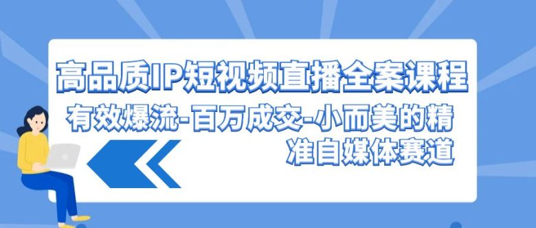 高品质 IP短视频直播-全案课程,有效爆流-百万成交-小而美的精准自媒体赛道