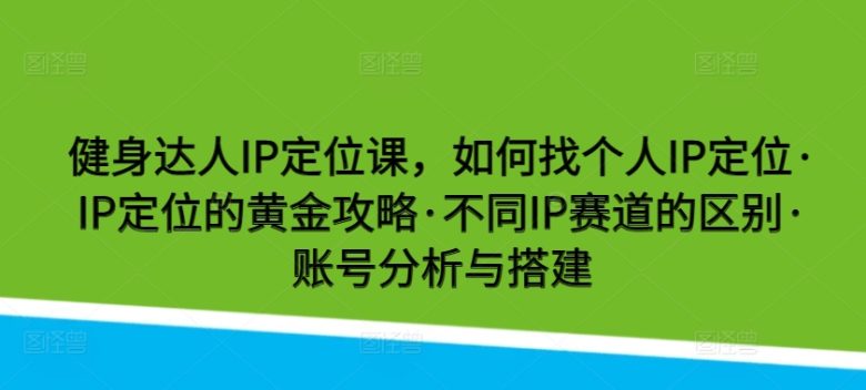 健身达人IP定位课,如何找个人IP定位·IP定位的黄金攻略·不同IP赛道的区别·账号分析与搭建 健身达人IP定位课,如何找个人IP定位·IP定位的黄金攻略·不同IP赛道的区别·账号分析与搭建