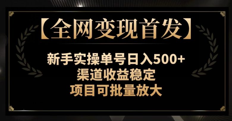【全网变现首发】新手实操单号日入500+，渠道收益稳定，项目可批量放大【揭秘】(【全网变现首发】新手实操单号日入500+，渠道收益稳定，项目可批量放大【揭秘】)