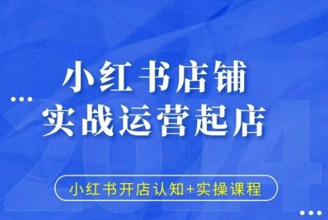 小红书店铺实战运营起店,小红书开店认知+实操课程