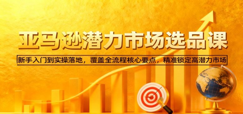 亚马逊从0到1选品课,新手入门到实操落地,覆盖全流程核心要点,精准锁定高潜力市场