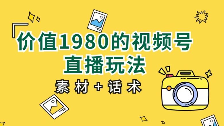 价值1980的视频号直播玩法，小白也可以直接上手操作（素材+话术）(视频号直播新手指南无需多言，直接上手操作)