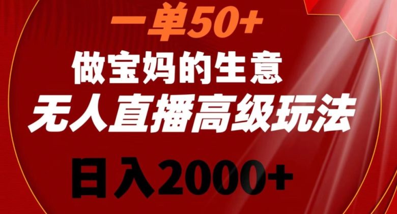 一单50+做宝妈的生意 无人直播高级玩法 日入2000+