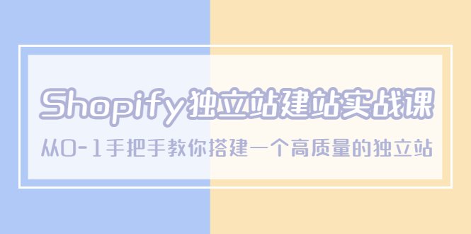 Shopify独立站/建站实战课，从0-1手把手教你搭建一个高质量的独立站(Shopify独立站/建站实战课从0-1打造高质量独立站)