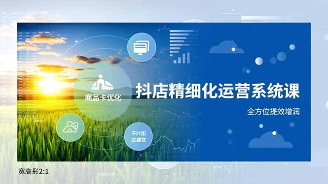 抖店精细化运营系统课,商品卡优化、达人建联、千川投放,全方位提效增润