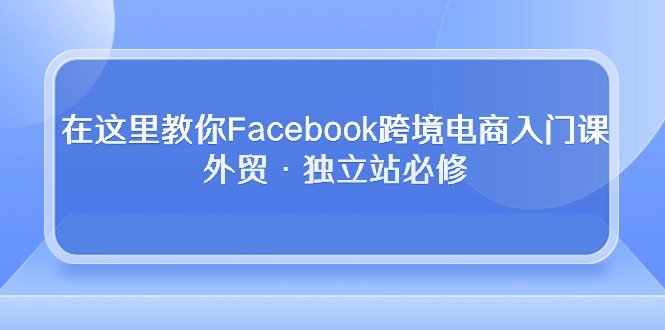 在这里教你Facebook跨境电商入门课,外贸·独立站必修 在这里教你Facebook跨境电商入门课,外贸·独立站必修