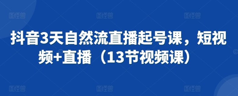 抖音3天自然流直播起号课,短视频+直播(13节视频课) 抖音3天自然流直播起号课,短视频+直播(13节视频课)