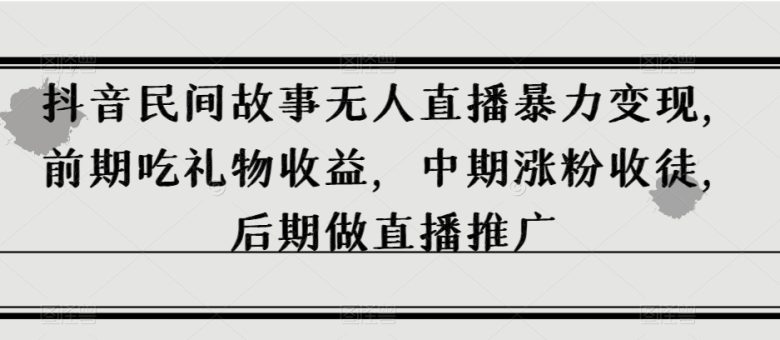抖音民间故事无人直播暴力变现,前期吃礼物收益,中期涨粉收徒,后期做直播推广【揭秘】(揭秘抖音民间故事无人直播的变现之路) 抖音民间故事无人直播暴力变现,前期吃礼物收益,中期涨粉收徒,后期做直播推广【揭秘】(揭秘抖音民间故事无人直播的变现之路)