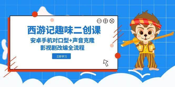 西游记趣味二创课,安卓手机对口型+声音克隆,影视剧改编全流程