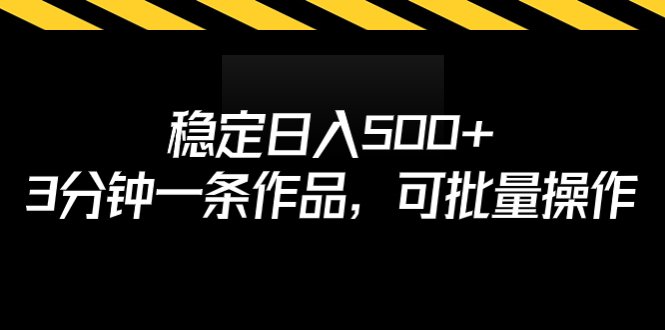 稳定日入500+，3分钟一条作品，可批量操作”课程详解及变现指南)