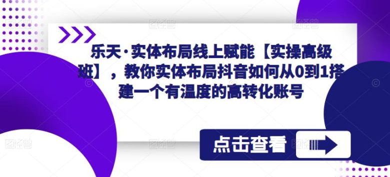 乐天·实体布局线上赋能【实操高级班】，教你实体布局抖音如何从0到1搭建一个有温度的高转化账号(“乐天·实体布局线上赋能【实操高级班】打造抖音高转化账号的全面指南”)