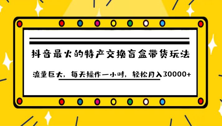 抖音目前最火的特产交换盲盒带货玩法流量巨大,每天操作一小时,轻松月入30000+(抖音特产交换盲盒带货简单易学,轻松月入过万!) 抖音目前最火的特产交换盲盒带货玩法流量巨大,每天操作一小时,轻松月入30000+(抖音特产交换盲盒带货简单易学,轻松月入过万!)
