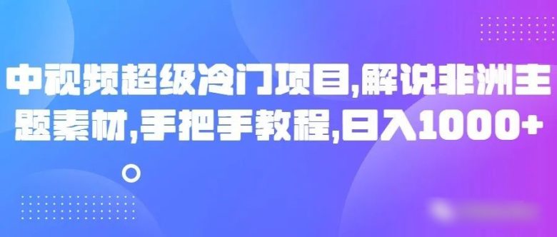 中视频超级冷门项目，解说非洲主题素材，手把手教程，日入1000+(揭秘中视频超级冷门项目解说非洲主题素材，手把手教你日入1000+)