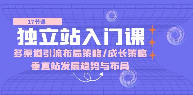 独立站入门课:多渠道引流布局策略/成长策略/垂直站发展趋势与布局 独立站入门课:多渠道引流布局策略/成长策略/垂直站发展趋势与布局