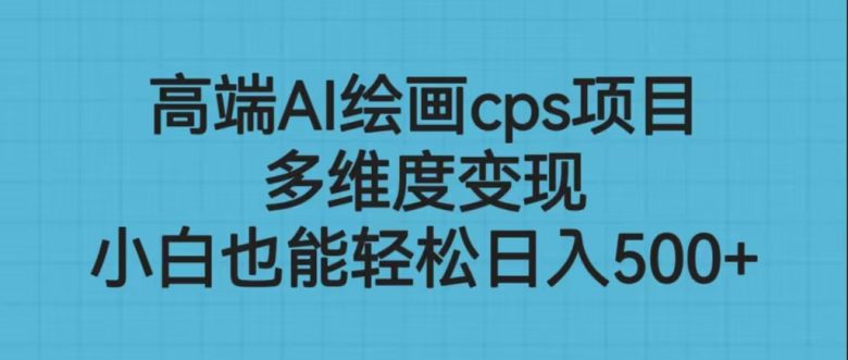 高端AI绘画cps项目，多维度变现，小白也能轻松日入500+(探索AI绘画cps项目小白也能轻松日入500+的全新创业机会)