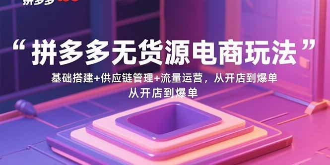 拼多多无货源电商玩法:基础搭建+供应链管理+流量运营,从开店到爆单