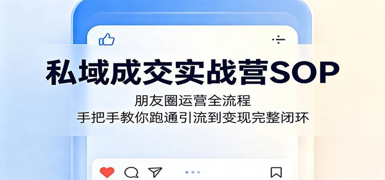 私域成交实战营SOP：朋友圈运营全流程，手把手教你跑通引流到变现完整闭环