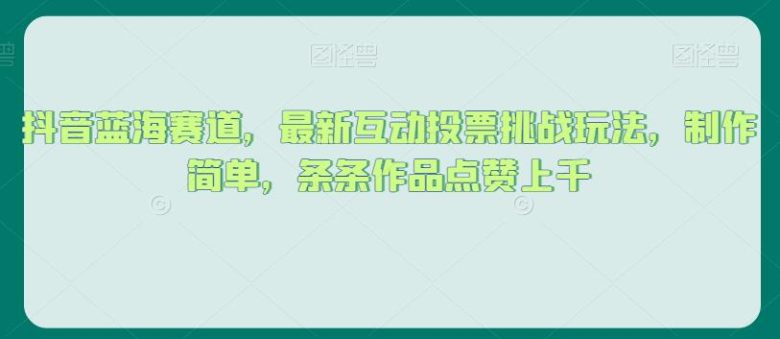 抖音蓝海赛道,最新互动投票挑战玩法,制作简单,条条作品点赞上千【揭秘】(揭秘抖音蓝海赛道互动投票挑战玩法助力作品点赞飙升) 抖音蓝海赛道,最新互动投票挑战玩法,制作简单,条条作品点赞上千【揭秘】(揭秘抖音蓝海赛道互动投票挑战玩法助力作品点赞飙升)