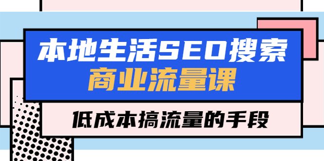 本地生活SEO搜索商业流量课，低成本搞流量的手段（7节视频课）(探索本地生活SEO搜索商业流量课及其低成本搞流量策略)