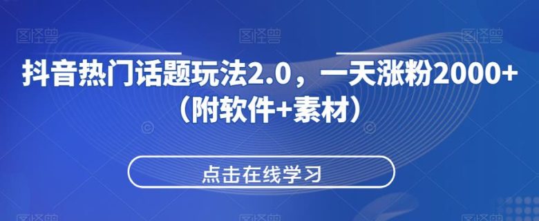 抖音热门话题玩法2.0，一天涨粉2000+（附软件+素材）(抖音热门话题玩法2.0快速涨粉变现的秘诀)